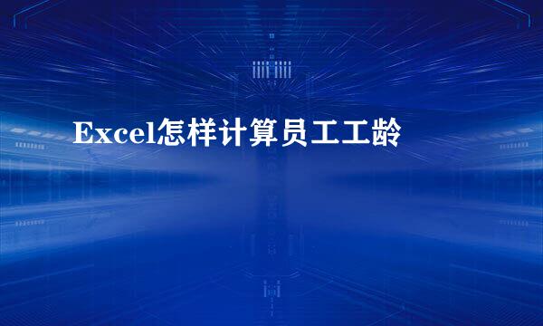 Excel怎样计算员工工龄