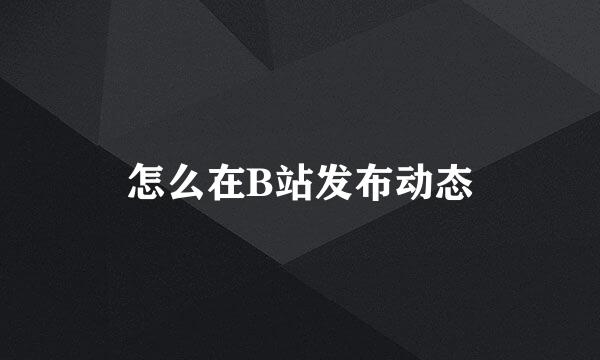 怎么在B站发布动态