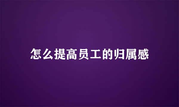 怎么提高员工的归属感