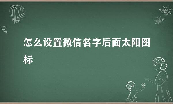 怎么设置微信名字后面太阳图标
