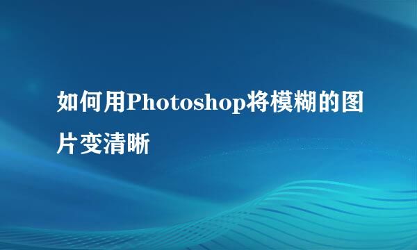 如何用Photoshop将模糊的图片变清晰
