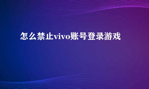 怎么禁止vivo账号登录游戏