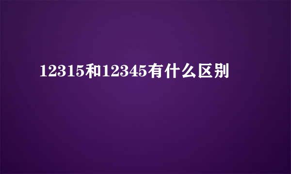 12315和12345有什么区别