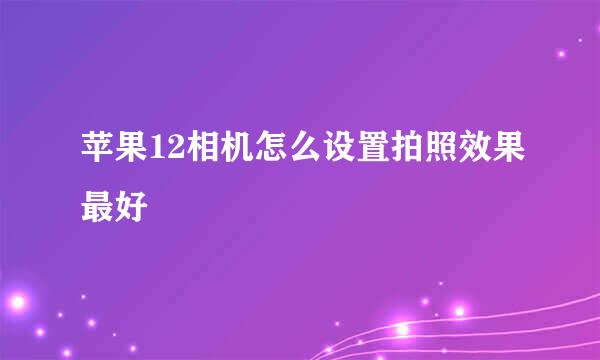 苹果12相机怎么设置拍照效果最好