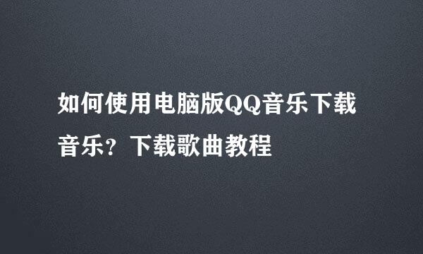 如何使用电脑版QQ音乐下载音乐？下载歌曲教程