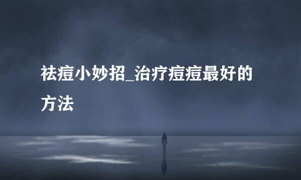 祛痘小妙招_治疗痘痘最好的方法