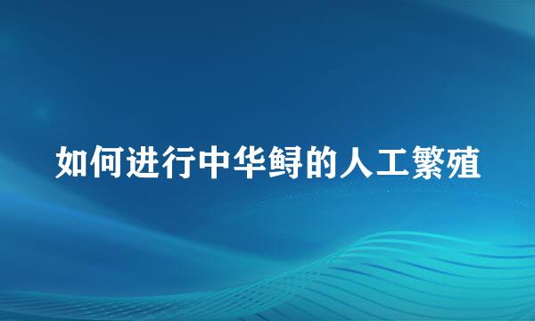 如何进行中华鲟的人工繁殖