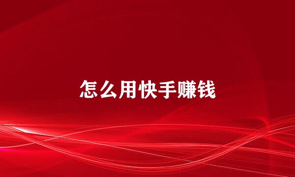 怎么用快手赚钱
