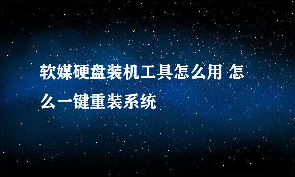 软媒硬盘装机工具怎么用 怎么一键重装系统