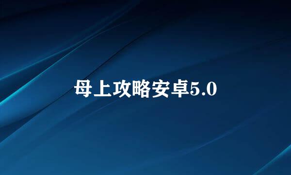 母上攻略安卓5.0