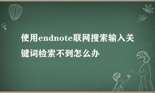 使用endnote联网搜索输入关键词检索不到怎么办