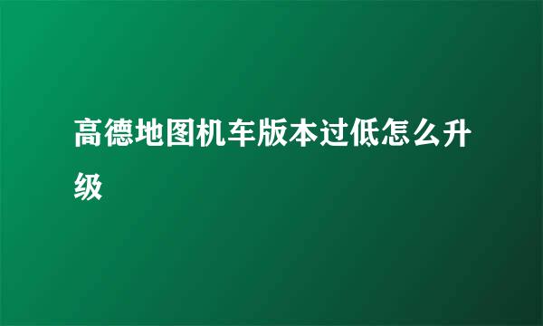 高德地图机车版本过低怎么升级