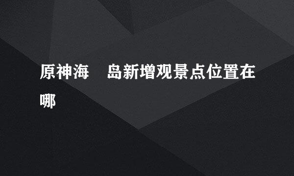 原神海祇岛新增观景点位置在哪