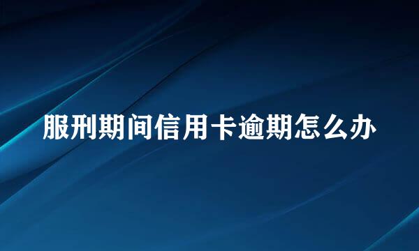 服刑期间信用卡逾期怎么办
