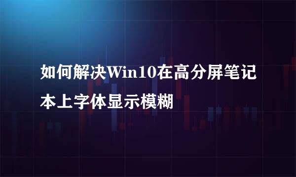 如何解决Win10在高分屏笔记本上字体显示模糊