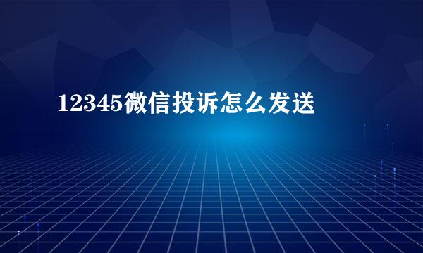 12345微信投诉怎么发送