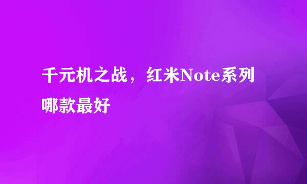 千元机之战，红米Note系列哪款最好