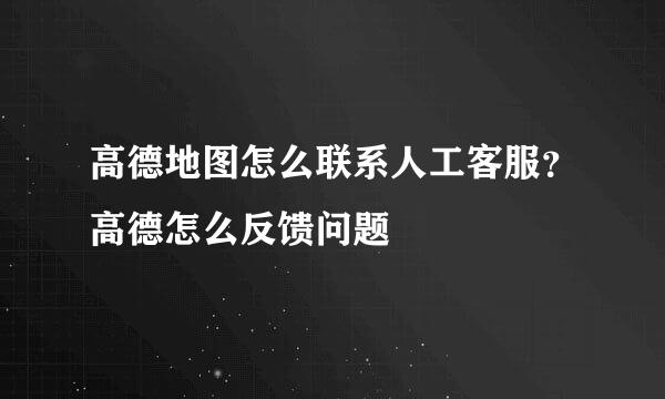 高德地图怎么联系人工客服？高德怎么反馈问题