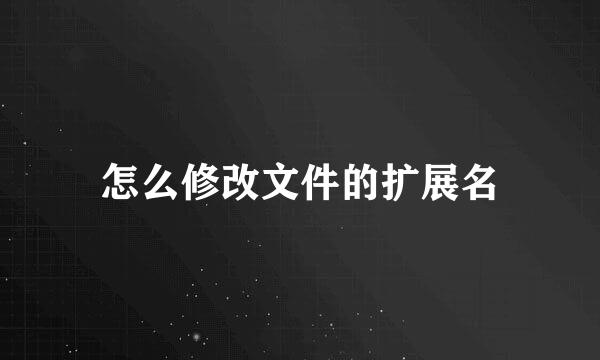 怎么修改文件的扩展名