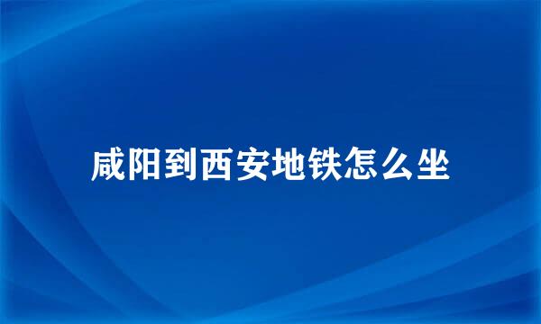 咸阳到西安地铁怎么坐