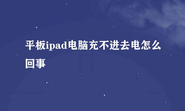 平板ipad电脑充不进去电怎么回事