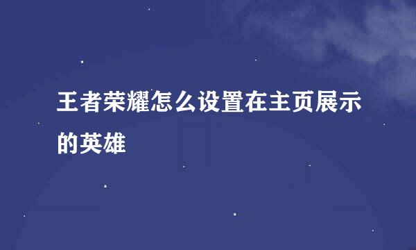 王者荣耀怎么设置在主页展示的英雄