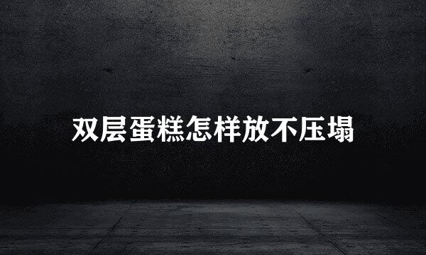 双层蛋糕怎样放不压塌