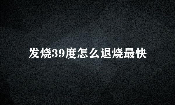 发烧39度怎么退烧最快