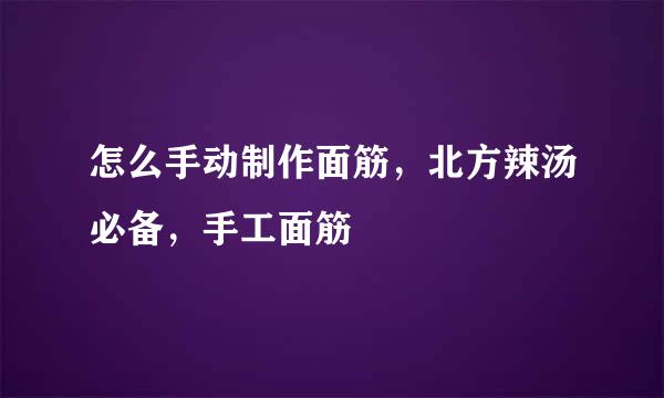 怎么手动制作面筋，北方辣汤必备，手工面筋