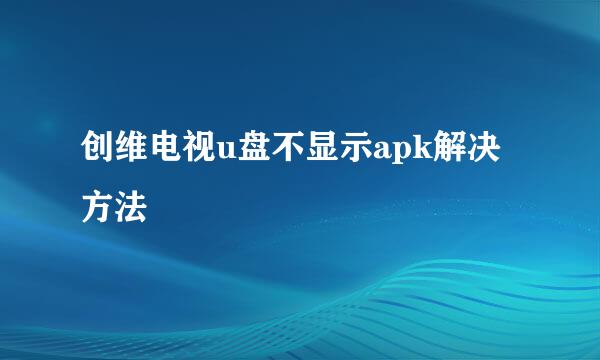 创维电视u盘不显示apk解决方法