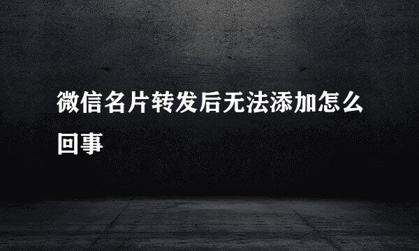 微信名片转发后无法添加怎么回事