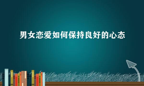 男女恋爱如何保持良好的心态