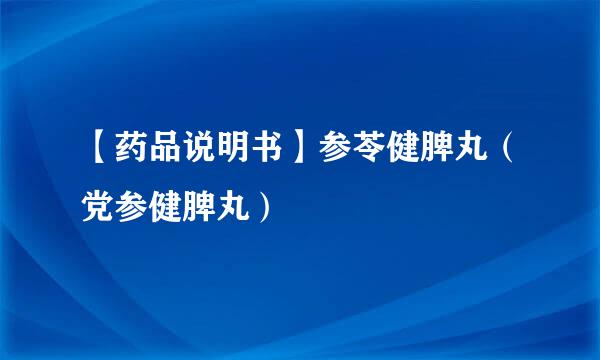 【药品说明书】参苓健脾丸（党参健脾丸）