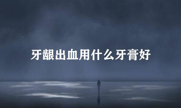 牙龈出血用什么牙膏好
