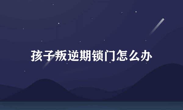 孩子叛逆期锁门怎么办