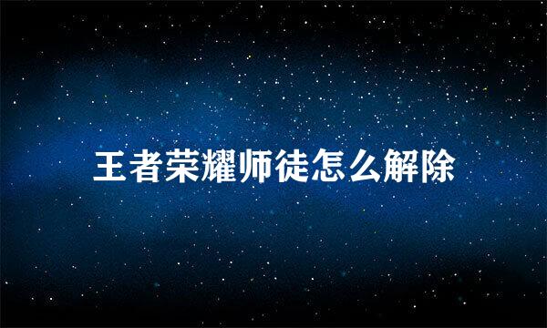 王者荣耀师徒怎么解除