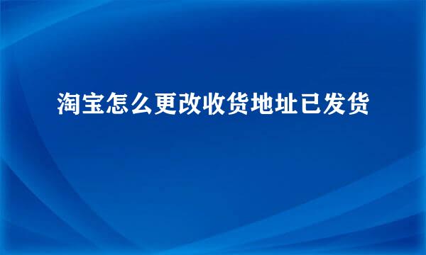 淘宝怎么更改收货地址已发货
