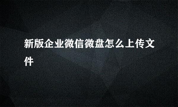 新版企业微信微盘怎么上传文件
