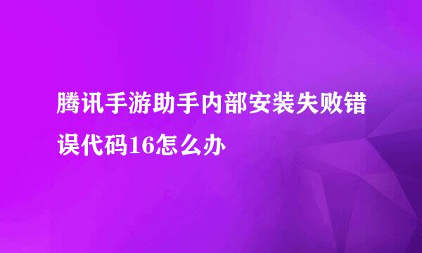 腾讯手游助手内部安装失败错误代码16怎么办