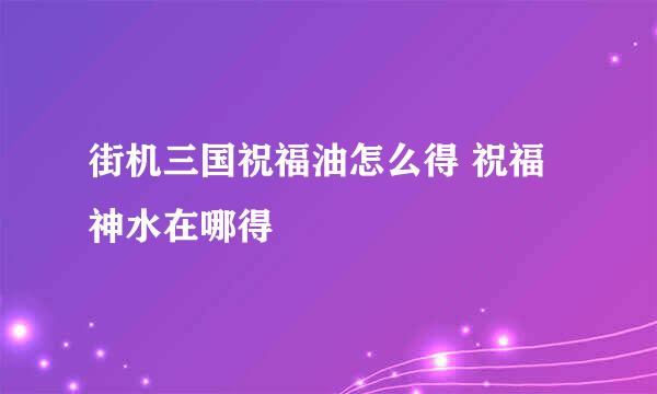 街机三国祝福油怎么得 祝福神水在哪得