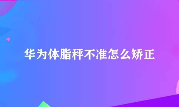 华为体脂秤不准怎么矫正