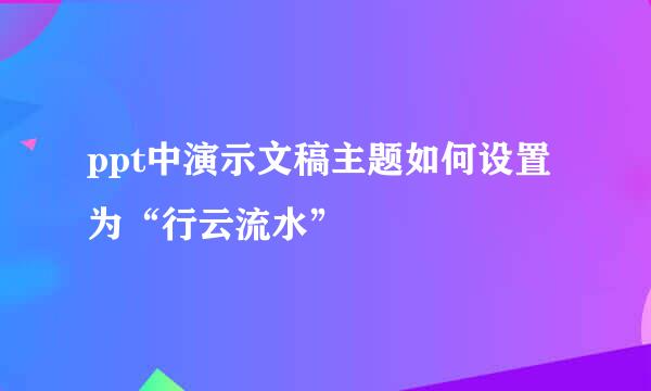 ppt中演示文稿主题如何设置为“行云流水”