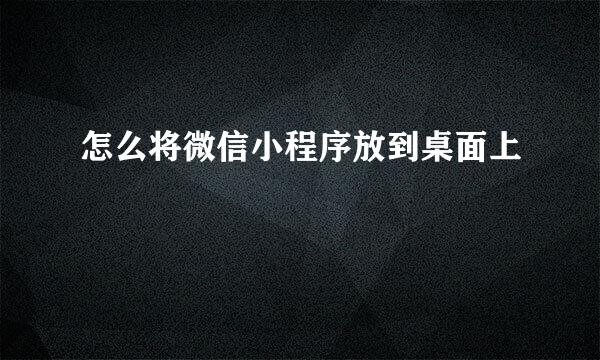 怎么将微信小程序放到桌面上