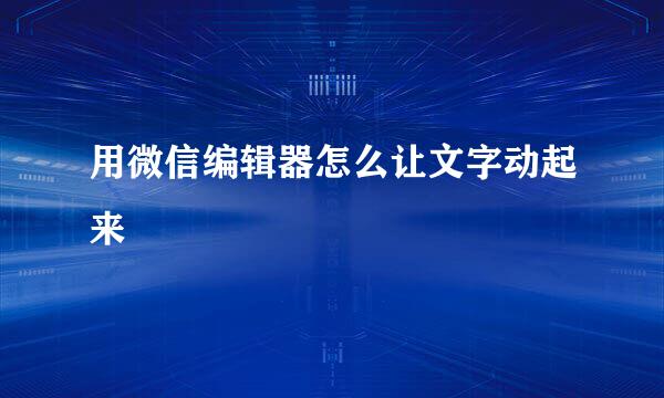 用微信编辑器怎么让文字动起来