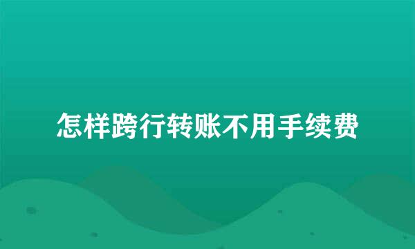 怎样跨行转账不用手续费