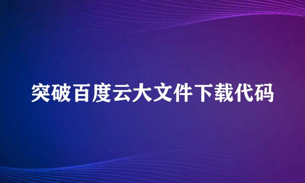 突破百度云大文件下载代码