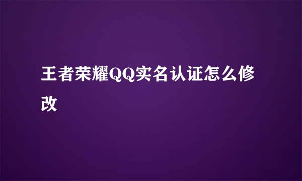王者荣耀QQ实名认证怎么修改