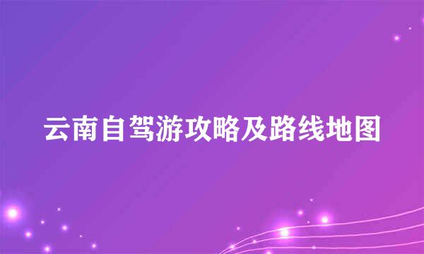 云南自驾游攻略及路线地图