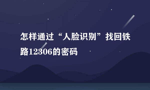 怎样通过“人脸识别”找回铁路12306的密码