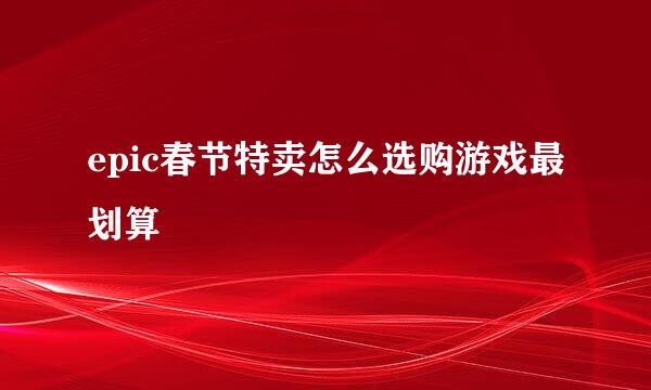 epic春节特卖怎么选购游戏最划算